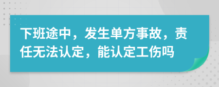 下班途中，发生单方事故，责任无法认定，能认定工伤吗