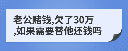 老公赌钱,欠了30万,如果需要替他还钱吗