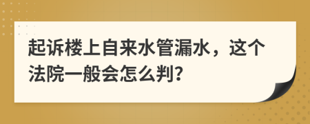 起诉楼上自来水管漏水，这个法院一般会怎么判？