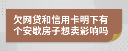 欠网贷和信用卡明下有个安歇房子想卖影响吗