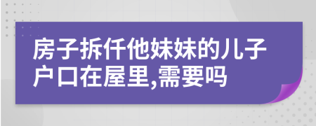 房子拆仟他妹妹的儿子户口在屋里,需要吗