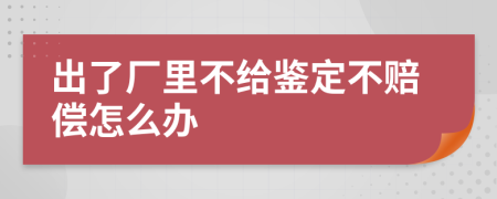 出了厂里不给鉴定不赔偿怎么办