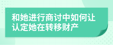 和她进行商讨中如何让认定她在转移财产