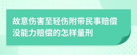 故意伤害至轻伤附带民事赔偿没能力赔偿的怎样量刑