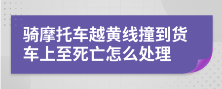 骑摩托车越黄线撞到货车上至死亡怎么处理