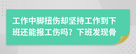 工作中脚扭伤却坚持工作到下班还能报工伤吗？下班发现骨