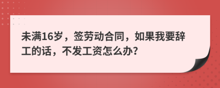 未满16岁，签劳动合同，如果我要辞工的话，不发工资怎么办？