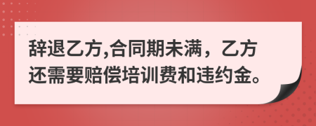 辞退乙方,合同期未满，乙方还需要赔偿培训费和违约金。