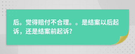 后。觉得赔付不合理。。是结案以后起诉，还是结案前起诉？