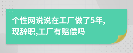 个性网说说在工厂做了5年,现辞职,工厂有赔偿吗