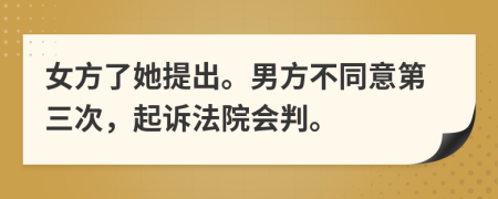 女方了她提出。男方不同意第三次，起诉法院会判。