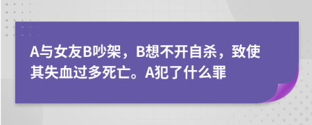 A与女友B吵架，B想不开自杀，致使其失血过多死亡。A犯了什么罪