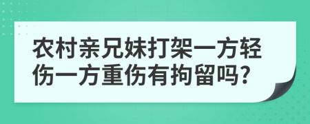 农村亲兄妹打架一方轻伤一方重伤有拘留吗?