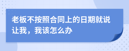 老板不按照合同上的日期就说让我，我该怎么办