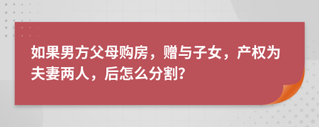 如果男方父母购房，赠与子女，产权为夫妻两人，后怎么分割？