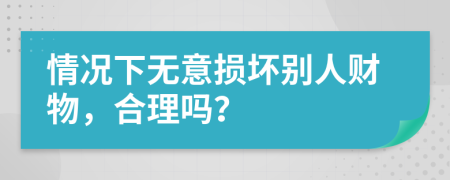 情况下无意损坏别人财物，合理吗？