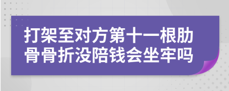 打架至对方第十一根肋骨骨折没陪钱会坐牢吗