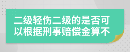 二级轻伤二级的是否可以根据刑事赔偿金算不