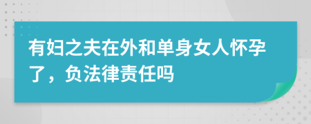 有妇之夫在外和单身女人怀孕了，负法律责任吗