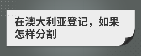 在澳大利亚登记，如果怎样分割