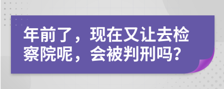 年前了，现在又让去检察院呢，会被判刑吗？