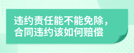 违约责任能不能免除，合同违约该如何赔偿