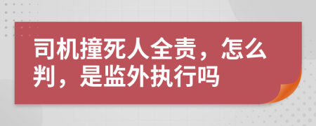 司机撞死人全责，怎么判，是监外执行吗