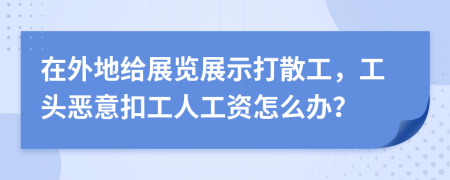 在外地给展览展示打散工，工头恶意扣工人工资怎么办？