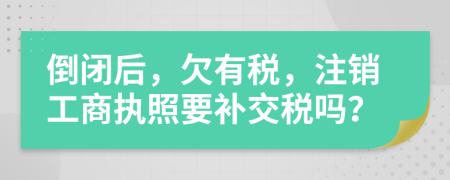 倒闭后，欠有税，注销工商执照要补交税吗？