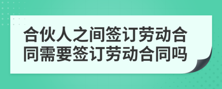 合伙人之间签订劳动合同需要签订劳动合同吗