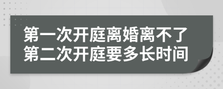 第一次开庭离婚离不了第二次开庭要多长时间