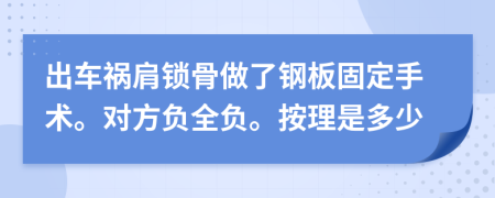 出车祸肩锁骨做了钢板固定手术。对方负全负。按理是多少