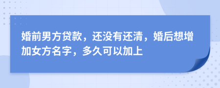 婚前男方贷款，还没有还清，婚后想增加女方名字，多久可以加上