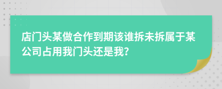店门头某做合作到期该谁拆未拆属于某公司占用我门头还是我？