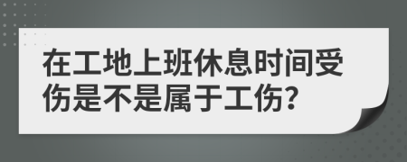 在工地上班休息时间受伤是不是属于工伤？