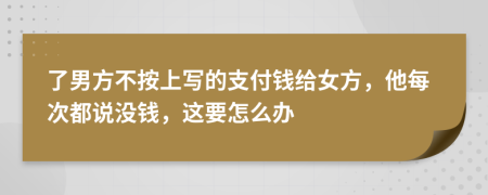 了男方不按上写的支付钱给女方，他每次都说没钱，这要怎么办