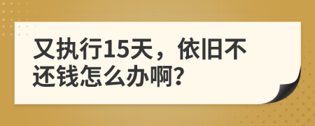 又执行15天，依旧不还钱怎么办啊？