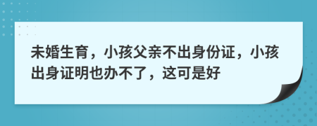 未婚生育，小孩父亲不出身份证，小孩出身证明也办不了，这可是好