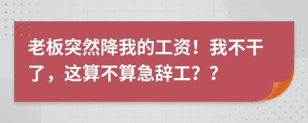 老板突然降我的工资！我不干了，这算不算急辞工？？