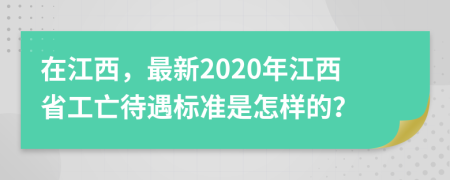 在江西，最新2020年江西省工亡待遇标准是怎样的？