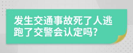 发生交通事故死了人逃跑了交警会认定吗?