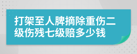 打架至人脾摘除重伤二级伤残七级赔多少钱