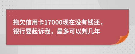 拖欠信用卡17000现在没有钱还，银行要起诉我，最多可以判几年