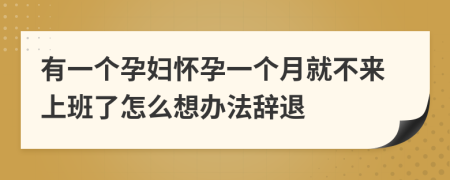 有一个孕妇怀孕一个月就不来上班了怎么想办法辞退