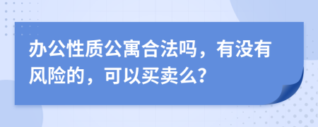 办公性质公寓合法吗，有没有风险的，可以买卖么？