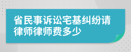 省民事诉讼宅基纠纷请律师律师费多少