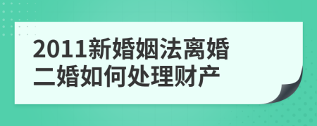 2011新婚姻法离婚二婚如何处理财产
