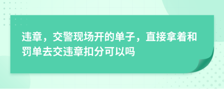 违章，交警现场开的单子，直接拿着和罚单去交违章扣分可以吗