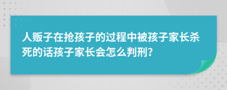 人贩子在抢孩子的过程中被孩子家长杀死的话孩子家长会怎么判刑？