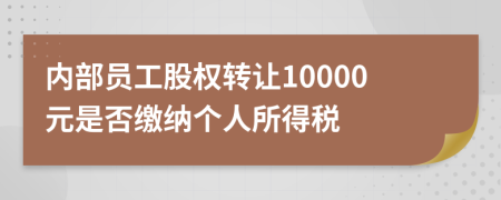 内部员工股权转让10000元是否缴纳个人所得税
